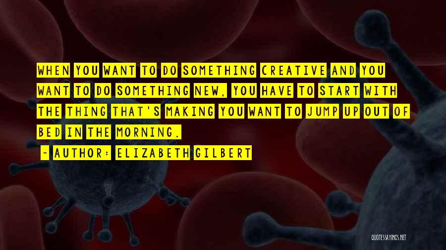 Elizabeth Gilbert Quotes: When You Want To Do Something Creative And You Want To Do Something New, You Have To Start With The