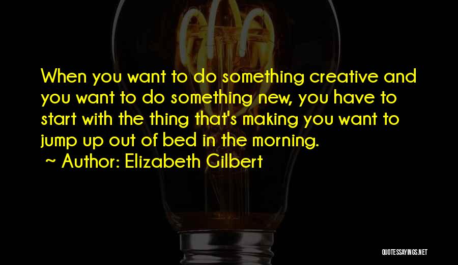 Elizabeth Gilbert Quotes: When You Want To Do Something Creative And You Want To Do Something New, You Have To Start With The