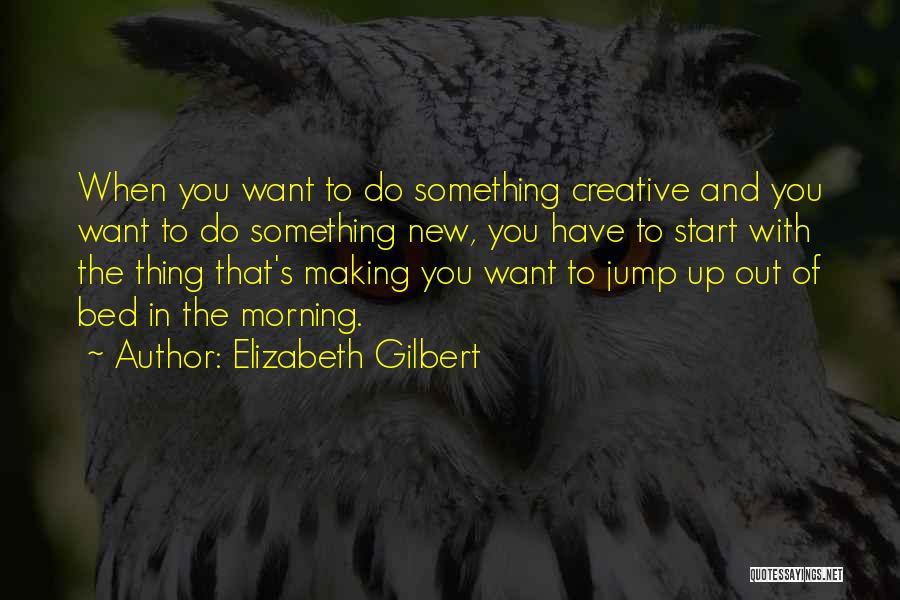 Elizabeth Gilbert Quotes: When You Want To Do Something Creative And You Want To Do Something New, You Have To Start With The