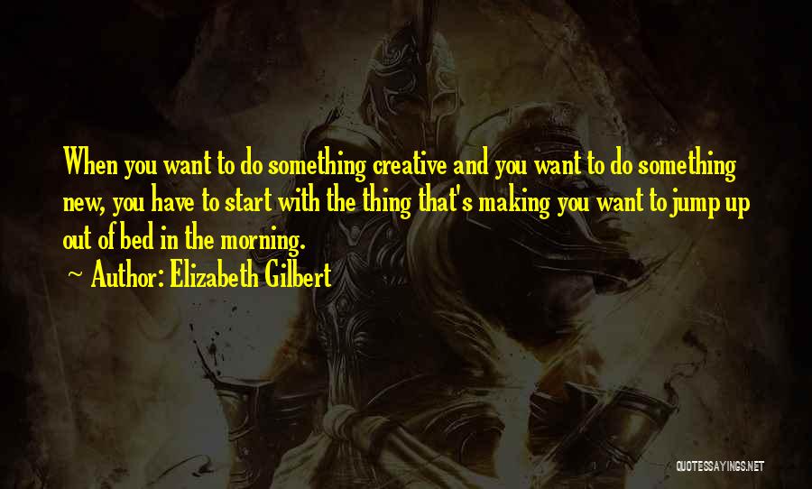 Elizabeth Gilbert Quotes: When You Want To Do Something Creative And You Want To Do Something New, You Have To Start With The