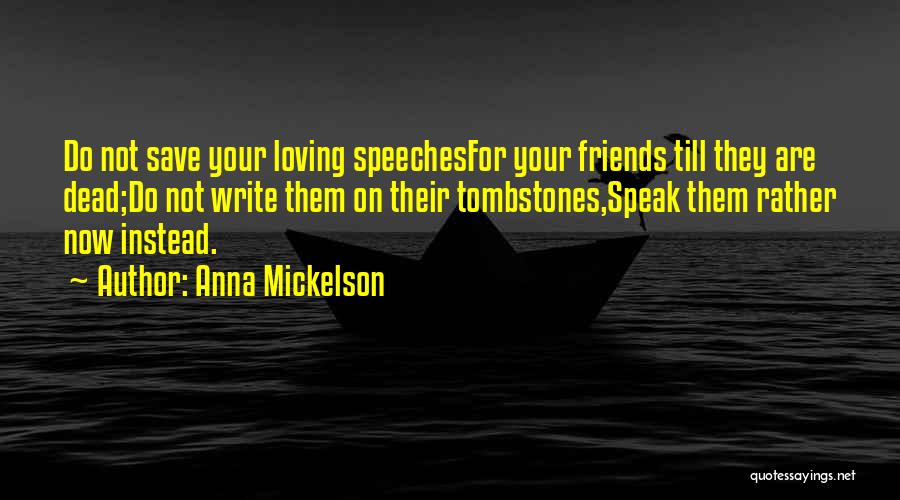 Anna Mickelson Quotes: Do Not Save Your Loving Speechesfor Your Friends Till They Are Dead;do Not Write Them On Their Tombstones,speak Them Rather