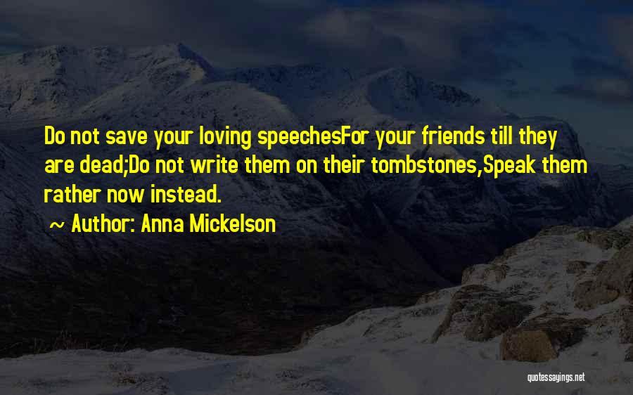 Anna Mickelson Quotes: Do Not Save Your Loving Speechesfor Your Friends Till They Are Dead;do Not Write Them On Their Tombstones,speak Them Rather