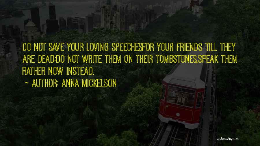 Anna Mickelson Quotes: Do Not Save Your Loving Speechesfor Your Friends Till They Are Dead;do Not Write Them On Their Tombstones,speak Them Rather