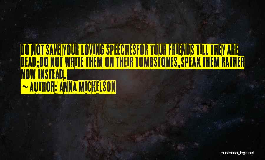 Anna Mickelson Quotes: Do Not Save Your Loving Speechesfor Your Friends Till They Are Dead;do Not Write Them On Their Tombstones,speak Them Rather