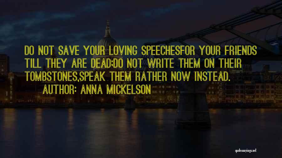 Anna Mickelson Quotes: Do Not Save Your Loving Speechesfor Your Friends Till They Are Dead;do Not Write Them On Their Tombstones,speak Them Rather