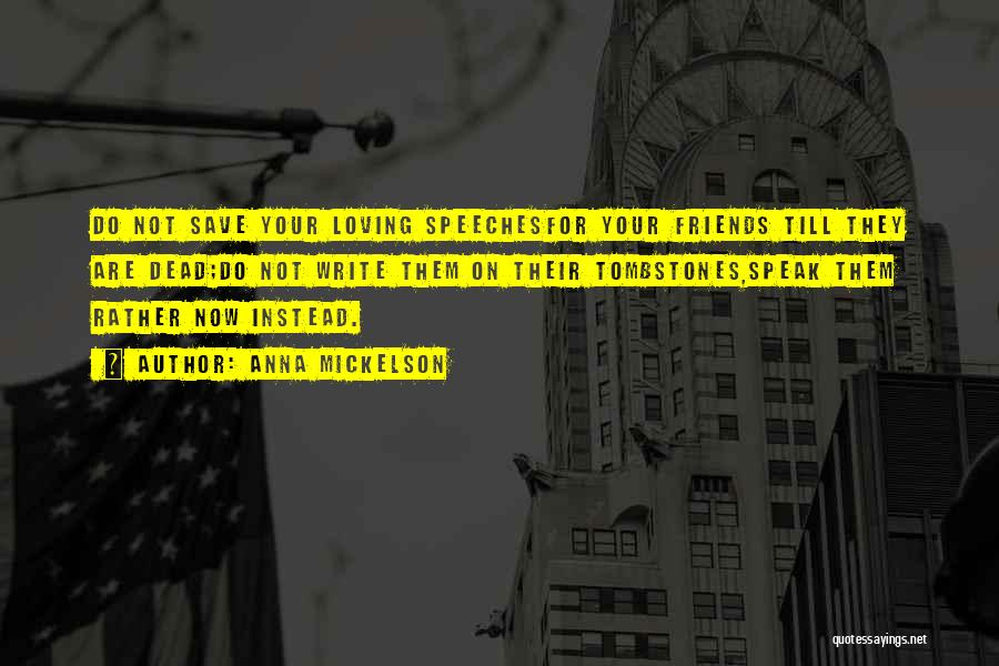 Anna Mickelson Quotes: Do Not Save Your Loving Speechesfor Your Friends Till They Are Dead;do Not Write Them On Their Tombstones,speak Them Rather