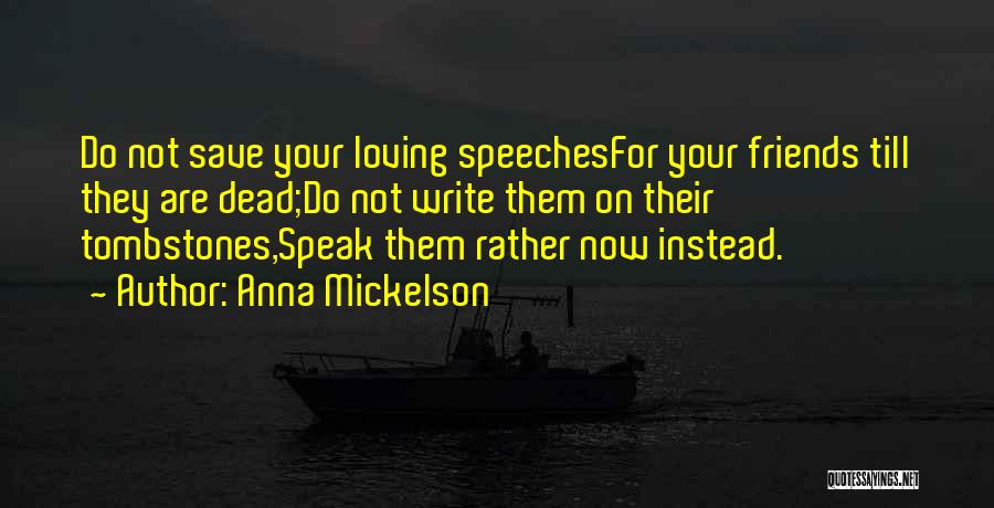 Anna Mickelson Quotes: Do Not Save Your Loving Speechesfor Your Friends Till They Are Dead;do Not Write Them On Their Tombstones,speak Them Rather