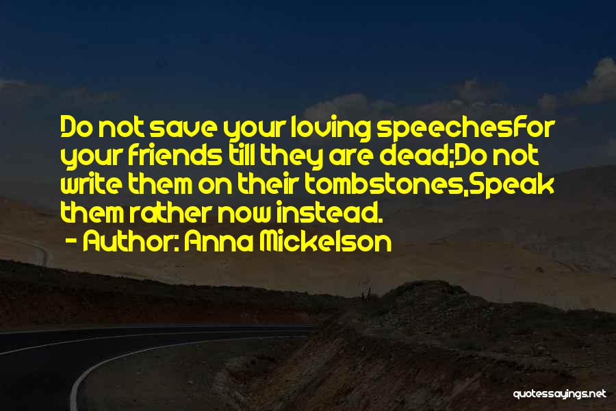 Anna Mickelson Quotes: Do Not Save Your Loving Speechesfor Your Friends Till They Are Dead;do Not Write Them On Their Tombstones,speak Them Rather