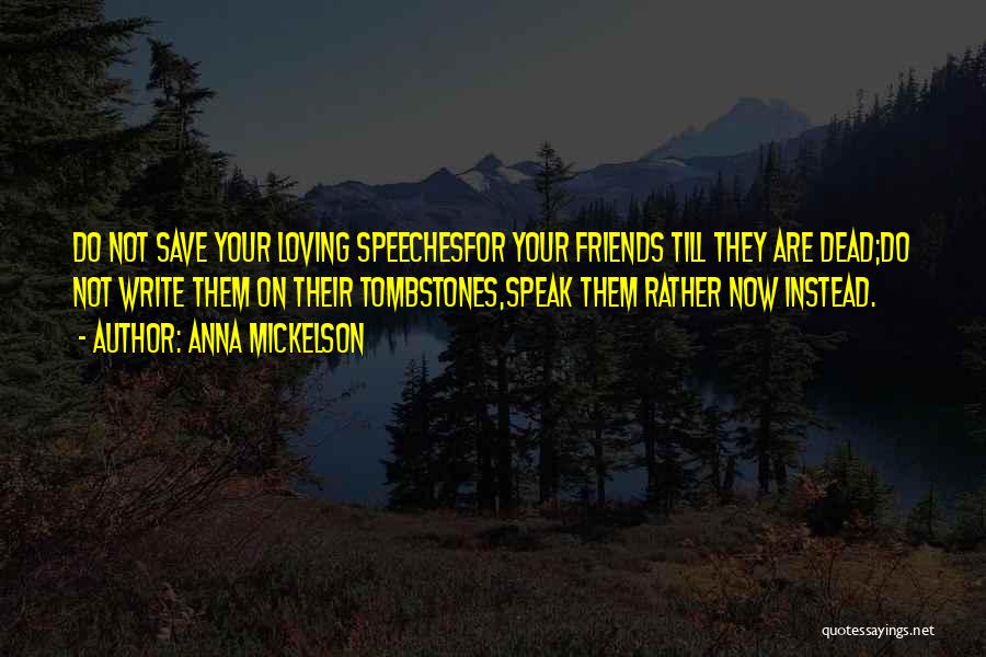 Anna Mickelson Quotes: Do Not Save Your Loving Speechesfor Your Friends Till They Are Dead;do Not Write Them On Their Tombstones,speak Them Rather