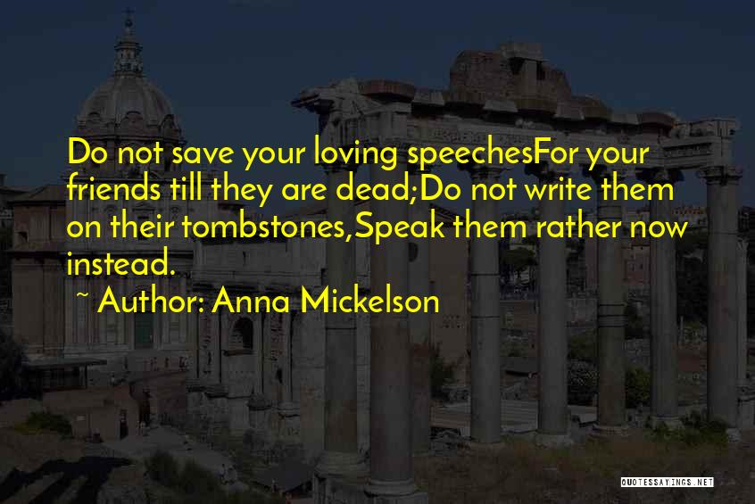 Anna Mickelson Quotes: Do Not Save Your Loving Speechesfor Your Friends Till They Are Dead;do Not Write Them On Their Tombstones,speak Them Rather