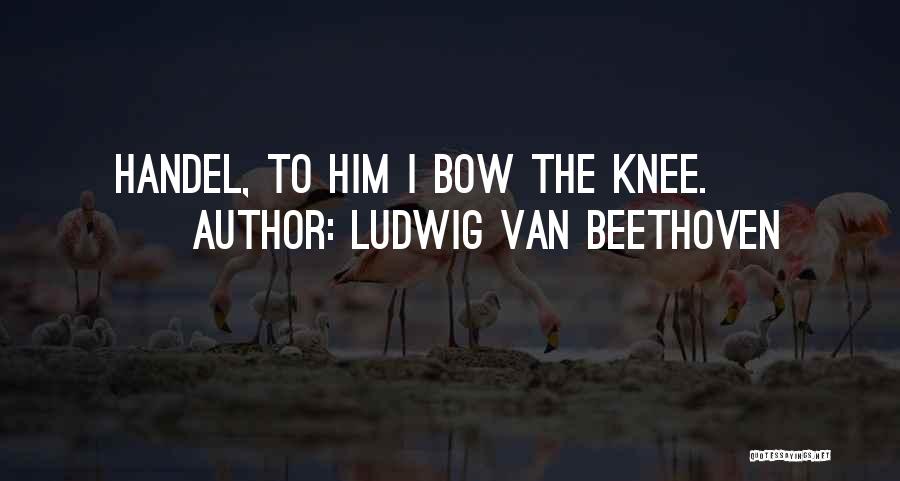 Ludwig Van Beethoven Quotes: Handel, To Him I Bow The Knee.