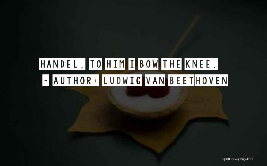 Ludwig Van Beethoven Quotes: Handel, To Him I Bow The Knee.
