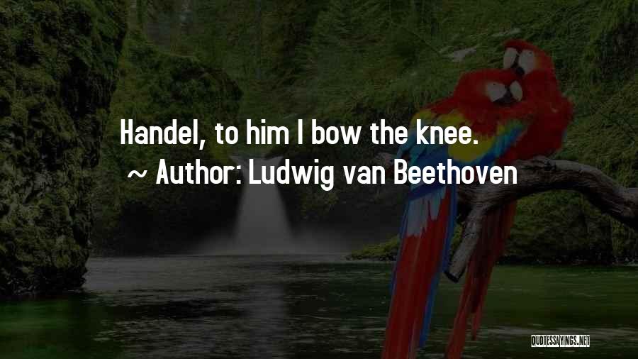 Ludwig Van Beethoven Quotes: Handel, To Him I Bow The Knee.
