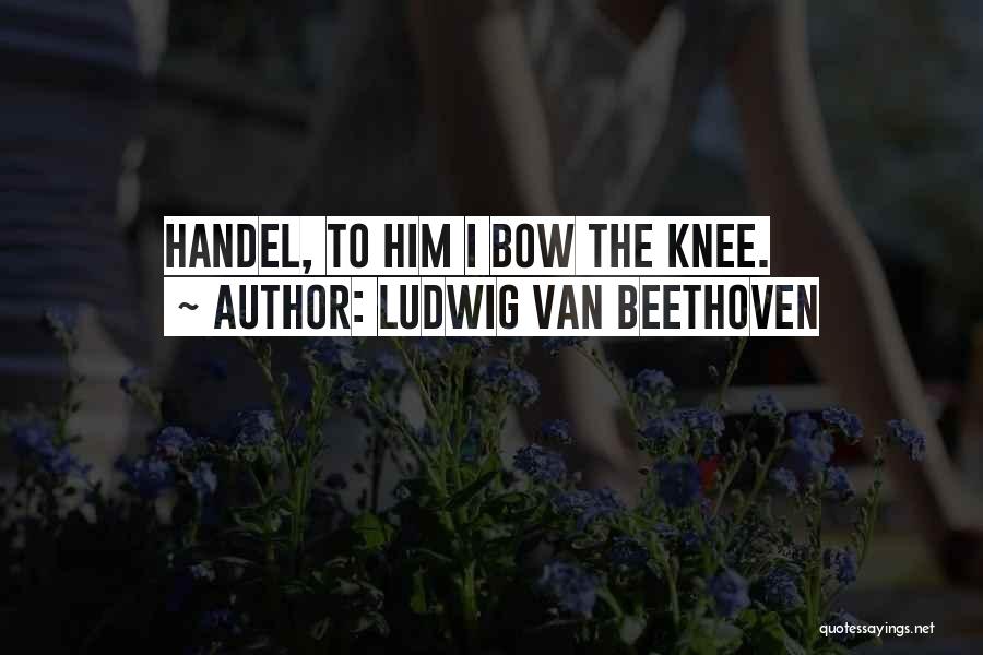 Ludwig Van Beethoven Quotes: Handel, To Him I Bow The Knee.
