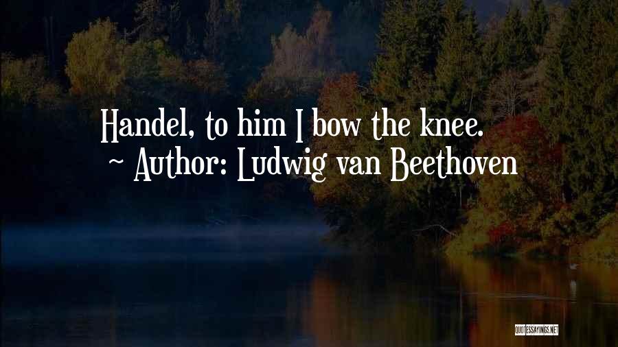 Ludwig Van Beethoven Quotes: Handel, To Him I Bow The Knee.