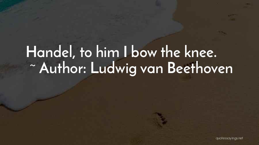Ludwig Van Beethoven Quotes: Handel, To Him I Bow The Knee.