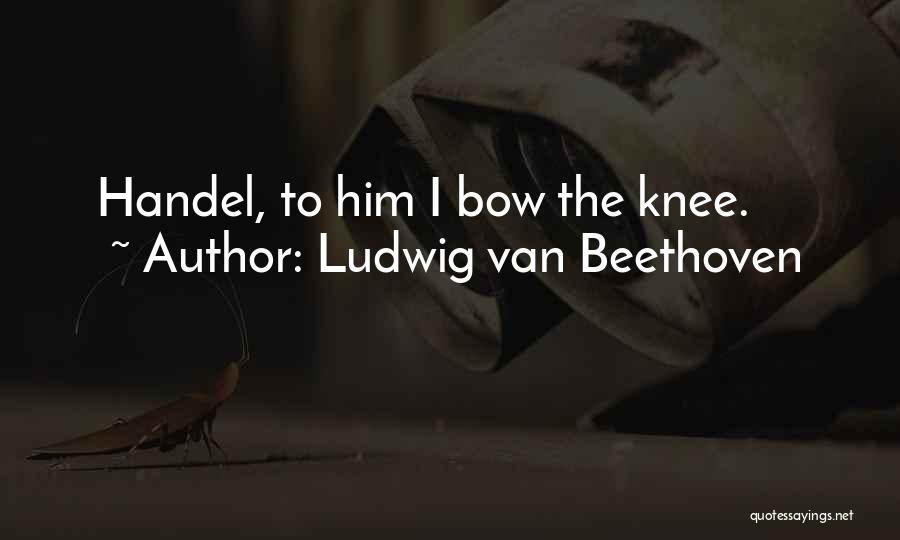 Ludwig Van Beethoven Quotes: Handel, To Him I Bow The Knee.
