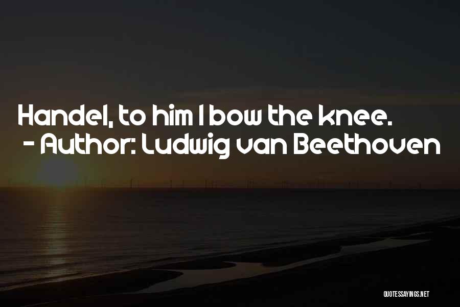 Ludwig Van Beethoven Quotes: Handel, To Him I Bow The Knee.