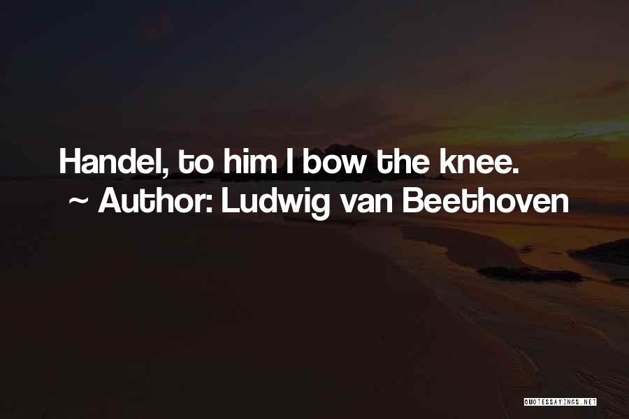 Ludwig Van Beethoven Quotes: Handel, To Him I Bow The Knee.