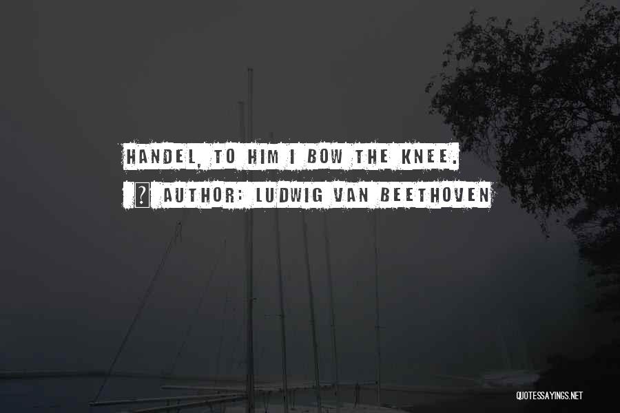 Ludwig Van Beethoven Quotes: Handel, To Him I Bow The Knee.