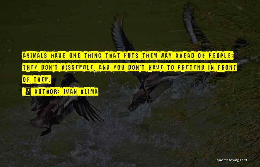 Ivan Klima Quotes: Animals Have One Thing That Puts Them Way Ahead Of People: They Don't Dissemble, And You Don't Have To Pretend