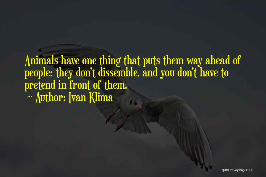 Ivan Klima Quotes: Animals Have One Thing That Puts Them Way Ahead Of People: They Don't Dissemble, And You Don't Have To Pretend