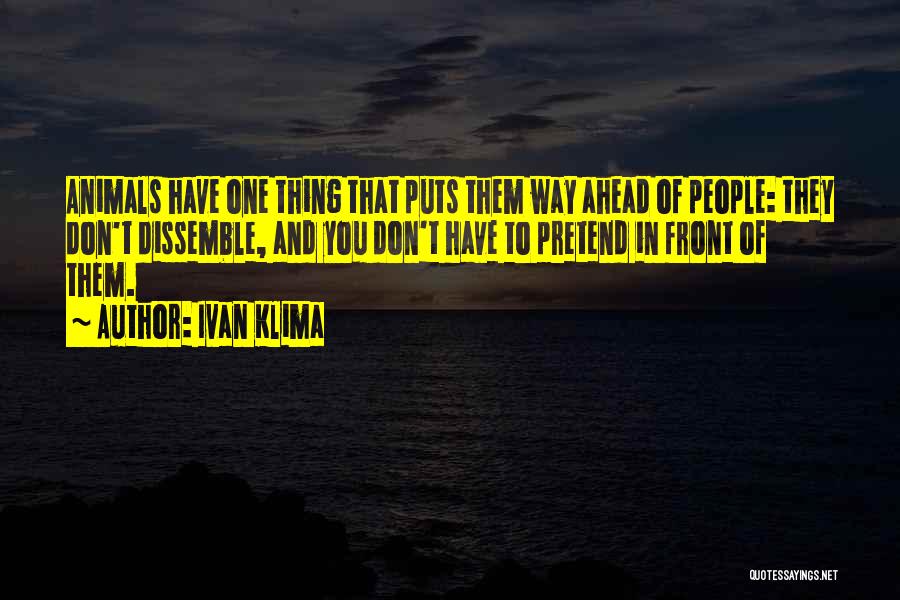 Ivan Klima Quotes: Animals Have One Thing That Puts Them Way Ahead Of People: They Don't Dissemble, And You Don't Have To Pretend