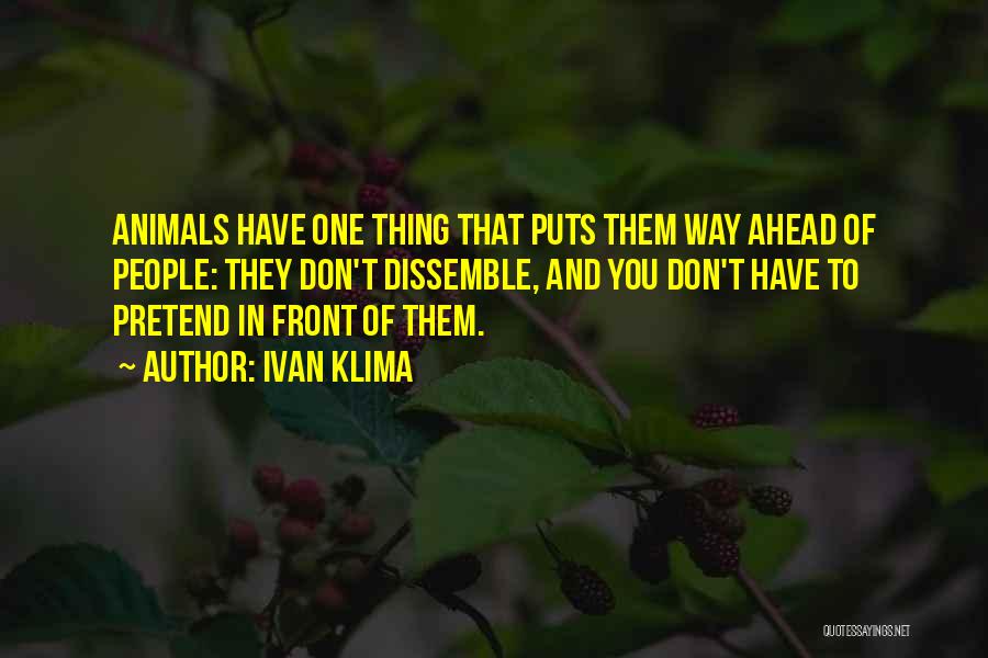 Ivan Klima Quotes: Animals Have One Thing That Puts Them Way Ahead Of People: They Don't Dissemble, And You Don't Have To Pretend