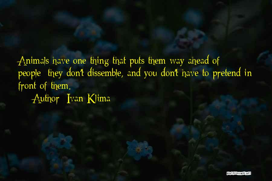 Ivan Klima Quotes: Animals Have One Thing That Puts Them Way Ahead Of People: They Don't Dissemble, And You Don't Have To Pretend