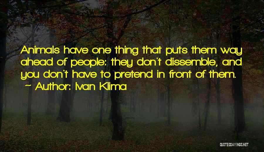 Ivan Klima Quotes: Animals Have One Thing That Puts Them Way Ahead Of People: They Don't Dissemble, And You Don't Have To Pretend
