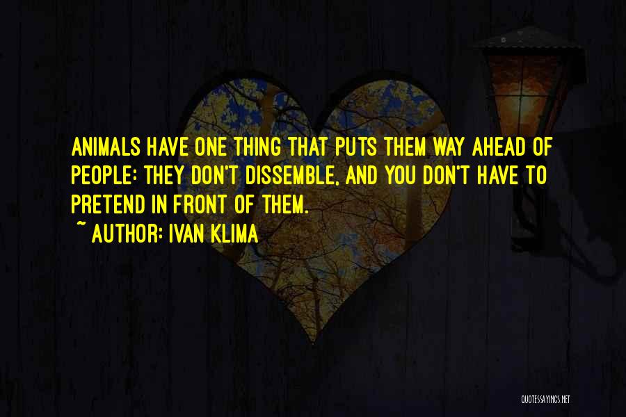 Ivan Klima Quotes: Animals Have One Thing That Puts Them Way Ahead Of People: They Don't Dissemble, And You Don't Have To Pretend