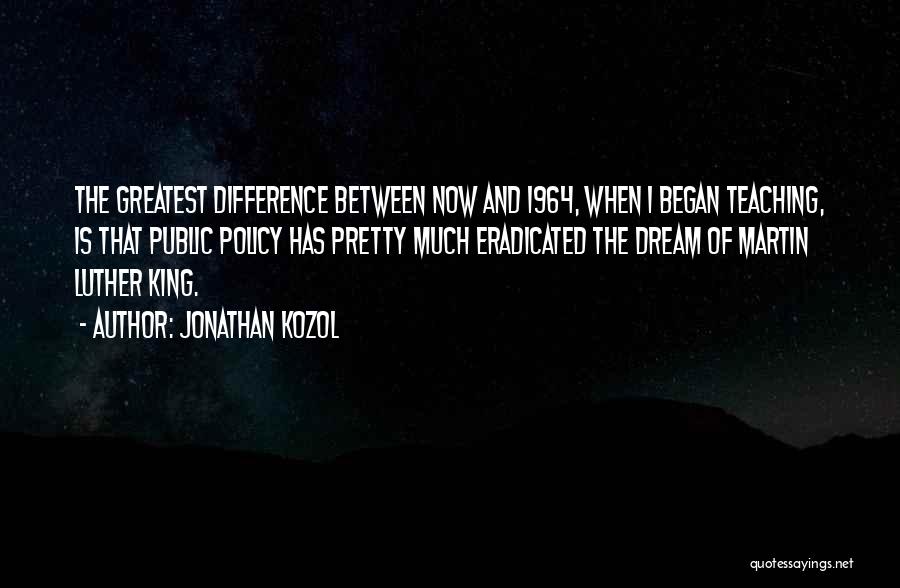 Jonathan Kozol Quotes: The Greatest Difference Between Now And 1964, When I Began Teaching, Is That Public Policy Has Pretty Much Eradicated The