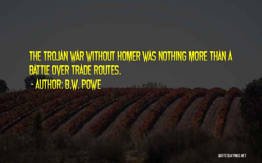 B.W. Powe Quotes: The Trojan War Without Homer Was Nothing More Than A Battle Over Trade Routes.