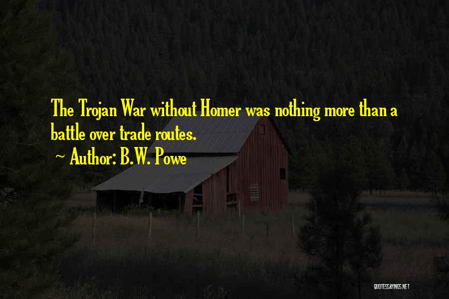 B.W. Powe Quotes: The Trojan War Without Homer Was Nothing More Than A Battle Over Trade Routes.
