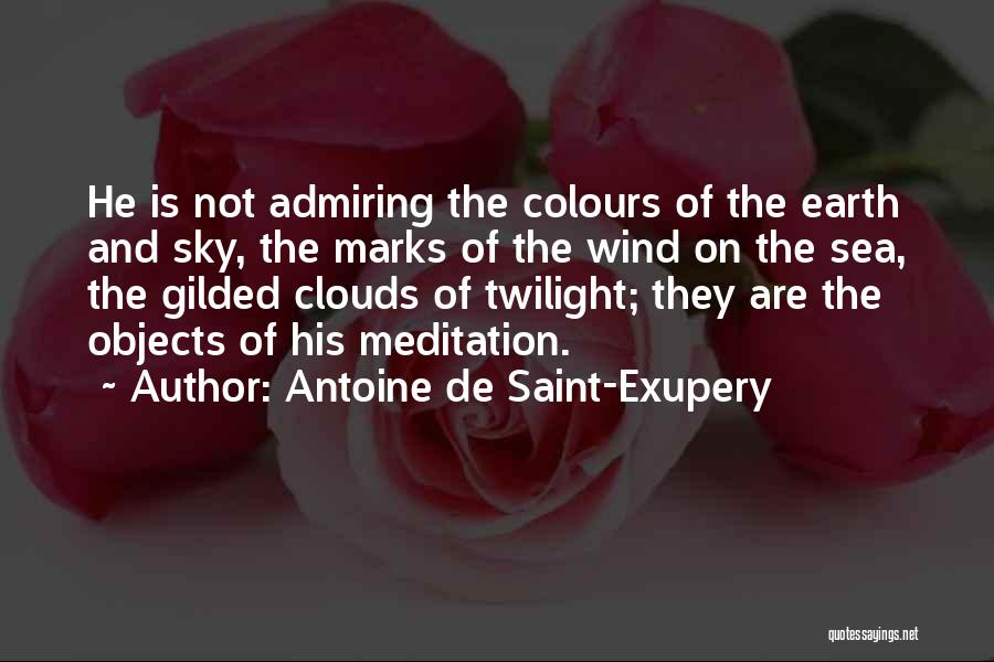 Antoine De Saint-Exupery Quotes: He Is Not Admiring The Colours Of The Earth And Sky, The Marks Of The Wind On The Sea, The