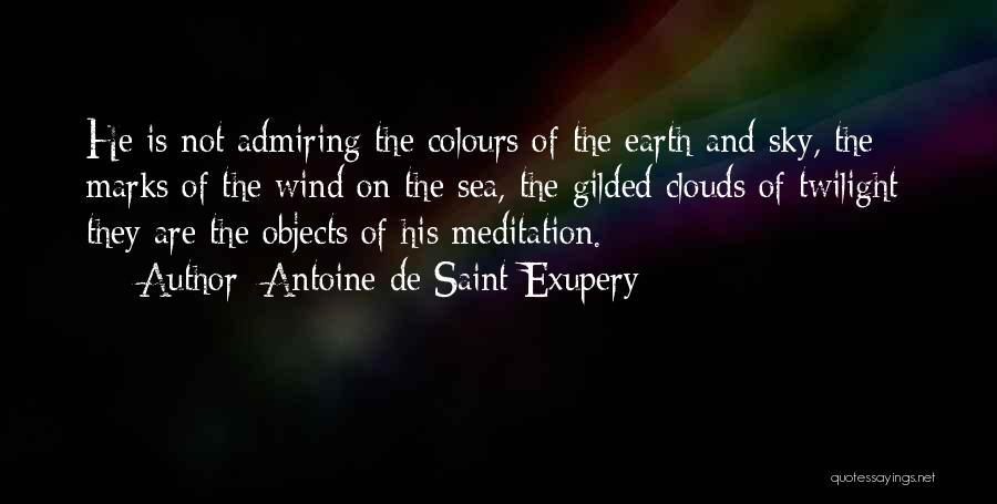 Antoine De Saint-Exupery Quotes: He Is Not Admiring The Colours Of The Earth And Sky, The Marks Of The Wind On The Sea, The