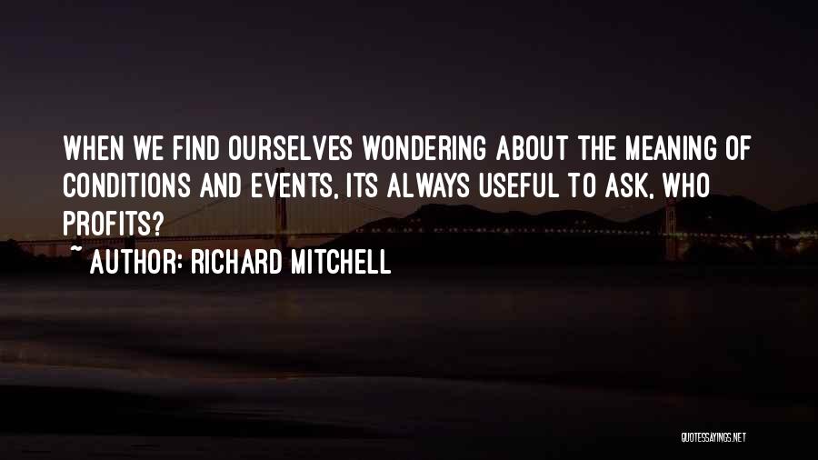 Richard Mitchell Quotes: When We Find Ourselves Wondering About The Meaning Of Conditions And Events, Its Always Useful To Ask, Who Profits?