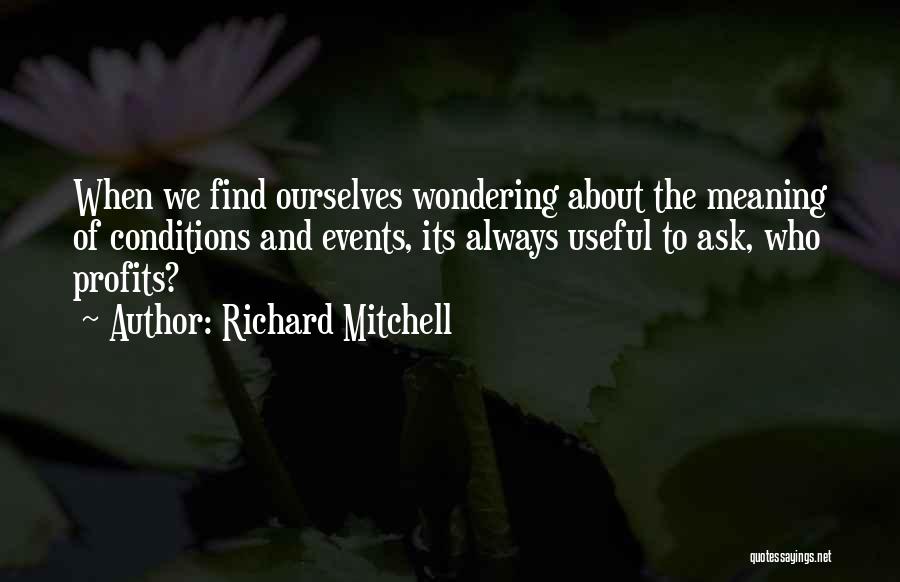 Richard Mitchell Quotes: When We Find Ourselves Wondering About The Meaning Of Conditions And Events, Its Always Useful To Ask, Who Profits?