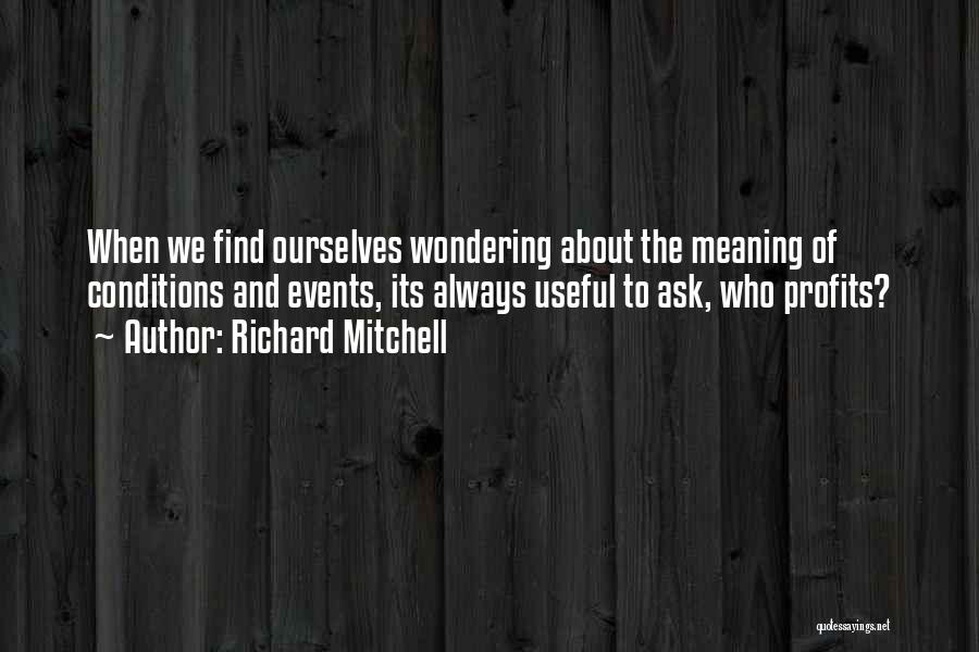 Richard Mitchell Quotes: When We Find Ourselves Wondering About The Meaning Of Conditions And Events, Its Always Useful To Ask, Who Profits?