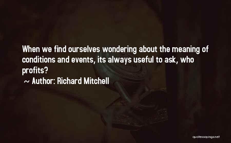 Richard Mitchell Quotes: When We Find Ourselves Wondering About The Meaning Of Conditions And Events, Its Always Useful To Ask, Who Profits?