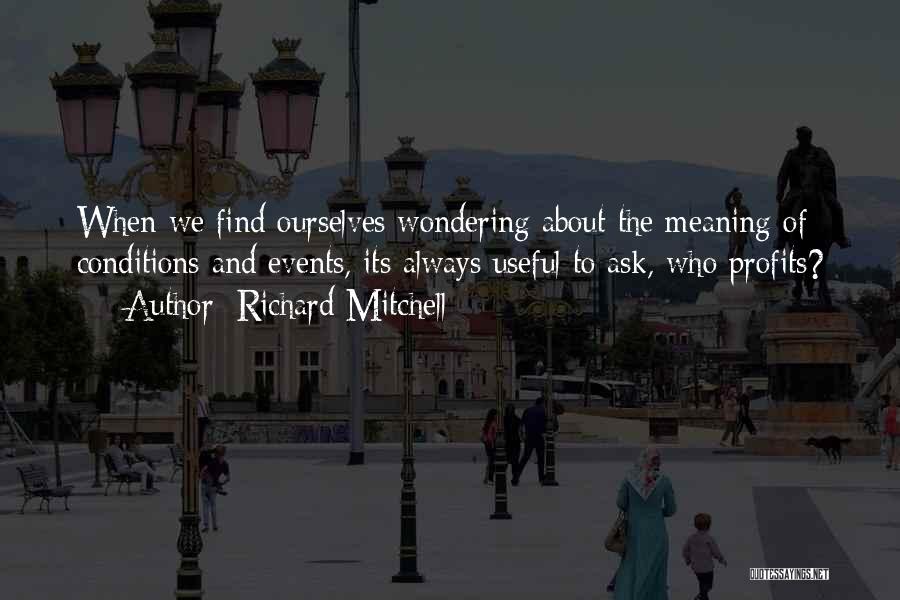 Richard Mitchell Quotes: When We Find Ourselves Wondering About The Meaning Of Conditions And Events, Its Always Useful To Ask, Who Profits?