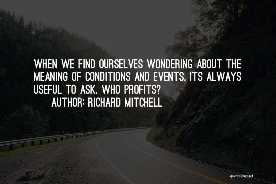 Richard Mitchell Quotes: When We Find Ourselves Wondering About The Meaning Of Conditions And Events, Its Always Useful To Ask, Who Profits?