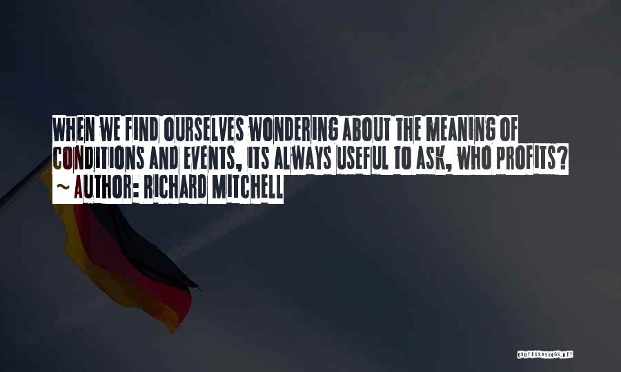 Richard Mitchell Quotes: When We Find Ourselves Wondering About The Meaning Of Conditions And Events, Its Always Useful To Ask, Who Profits?