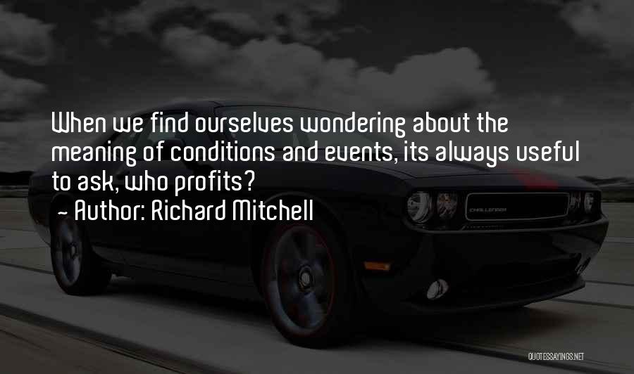 Richard Mitchell Quotes: When We Find Ourselves Wondering About The Meaning Of Conditions And Events, Its Always Useful To Ask, Who Profits?