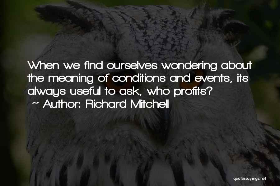 Richard Mitchell Quotes: When We Find Ourselves Wondering About The Meaning Of Conditions And Events, Its Always Useful To Ask, Who Profits?