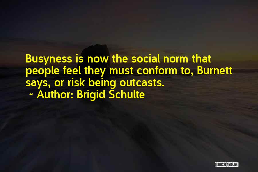 Brigid Schulte Quotes: Busyness Is Now The Social Norm That People Feel They Must Conform To, Burnett Says, Or Risk Being Outcasts.