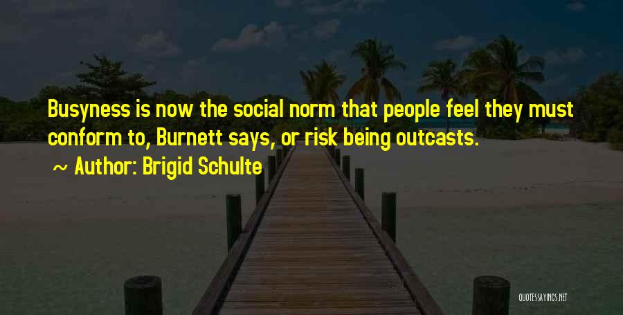Brigid Schulte Quotes: Busyness Is Now The Social Norm That People Feel They Must Conform To, Burnett Says, Or Risk Being Outcasts.