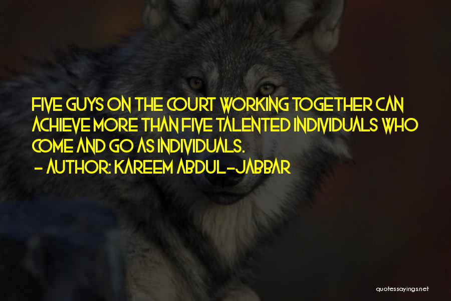 Kareem Abdul-Jabbar Quotes: Five Guys On The Court Working Together Can Achieve More Than Five Talented Individuals Who Come And Go As Individuals.