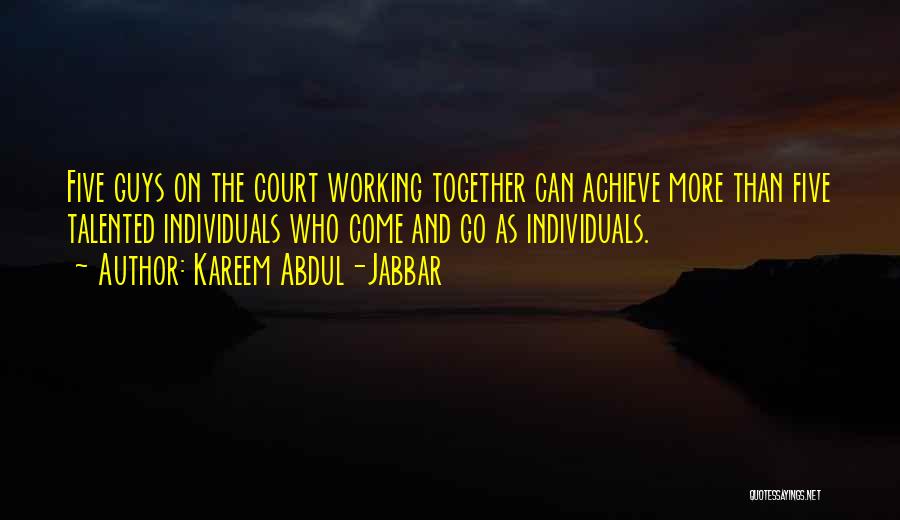 Kareem Abdul-Jabbar Quotes: Five Guys On The Court Working Together Can Achieve More Than Five Talented Individuals Who Come And Go As Individuals.