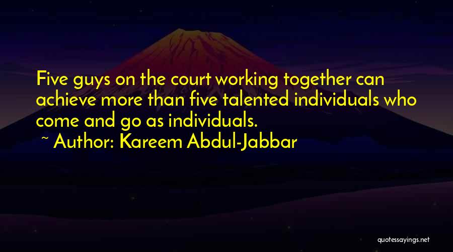 Kareem Abdul-Jabbar Quotes: Five Guys On The Court Working Together Can Achieve More Than Five Talented Individuals Who Come And Go As Individuals.